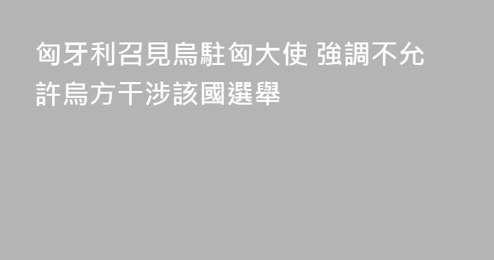 匈牙利召見烏駐匈大使 強調不允許烏方干涉該國選舉
