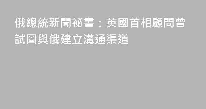 俄總統新聞祕書：英國首相顧問曾試圖與俄建立溝通渠道