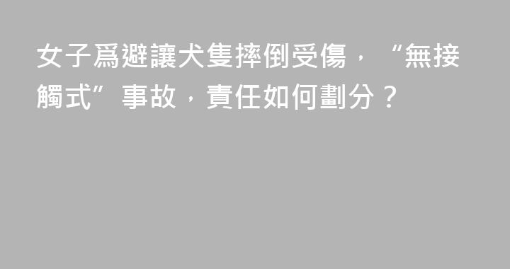 女子爲避讓犬隻摔倒受傷，“無接觸式”事故，責任如何劃分？