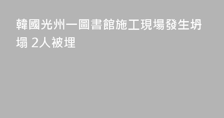 韓國光州一圖書館施工現場發生坍塌 2人被埋