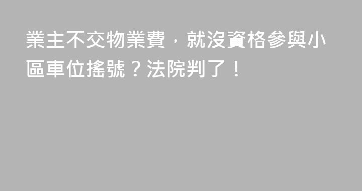 業主不交物業費，就沒資格參與小區車位搖號？法院判了！