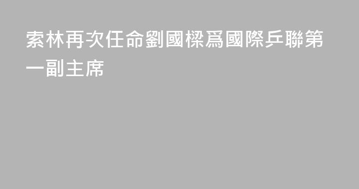 索林再次任命劉國樑爲國際乒聯第一副主席