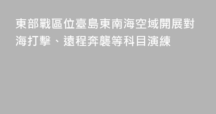 東部戰區位臺島東南海空域開展對海打擊、遠程奔襲等科目演練