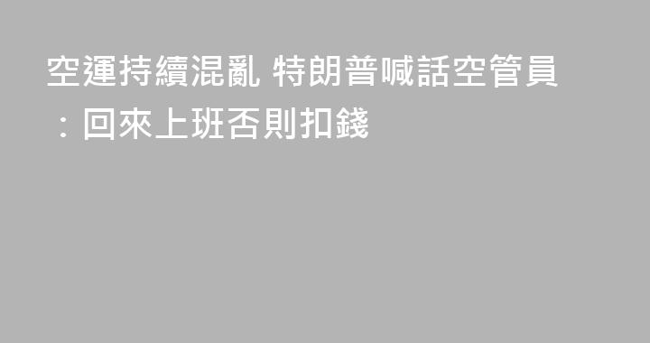 空運持續混亂 特朗普喊話空管員：回來上班否則扣錢