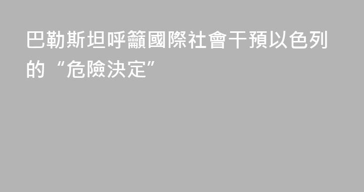 巴勒斯坦呼籲國際社會干預以色列的“危險決定”