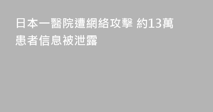 日本一醫院遭網絡攻擊 約13萬患者信息被泄露