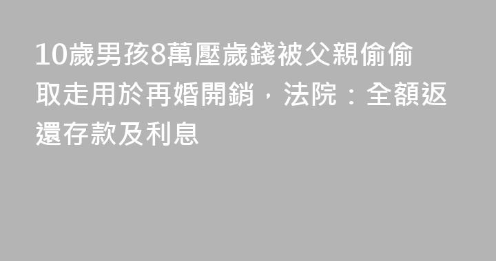 10歲男孩8萬壓歲錢被父親偷偷取走用於再婚開銷，法院：全額返還存款及利息
