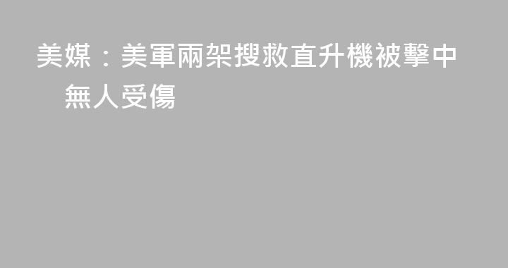 美媒：美軍兩架搜救直升機被擊中　無人受傷