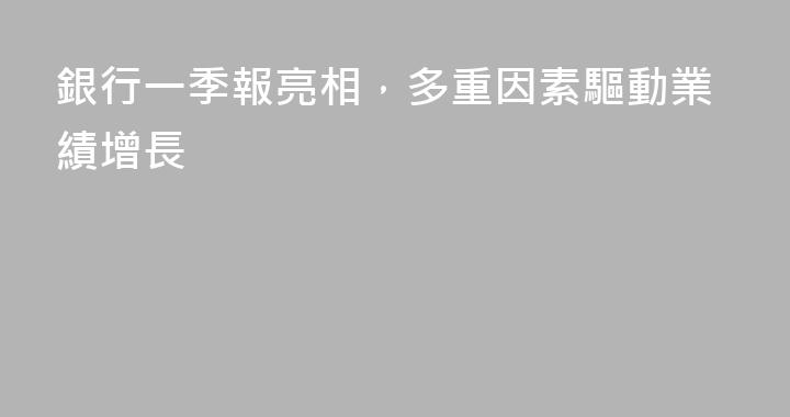 銀行一季報亮相，多重因素驅動業績增長