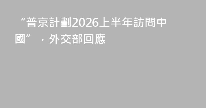 “普京計劃2026上半年訪問中國”，外交部回應
