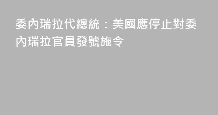 委內瑞拉代總統：美國應停止對委內瑞拉官員發號施令