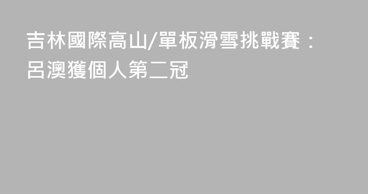 吉林國際高山/單板滑雪挑戰賽：呂澳獲個人第二冠