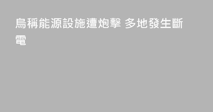 烏稱能源設施遭炮擊 多地發生斷電