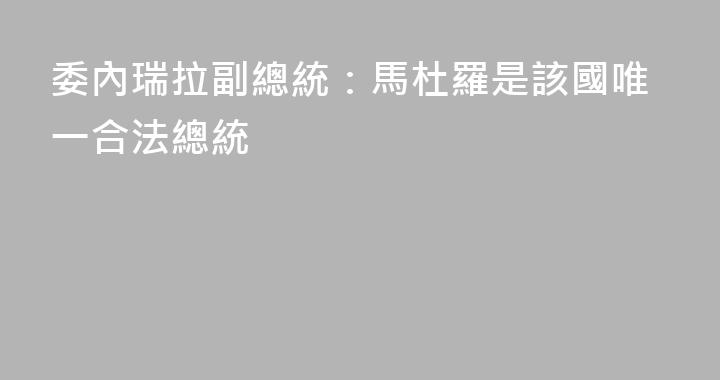 委內瑞拉副總統：馬杜羅是該國唯一合法總統