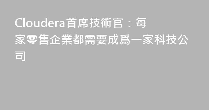 Cloudera首席技術官：每家零售企業都需要成爲一家科技公司
