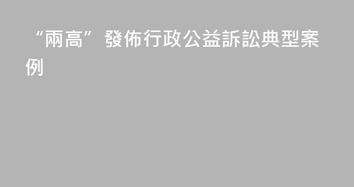 “兩高”發佈行政公益訴訟典型案例