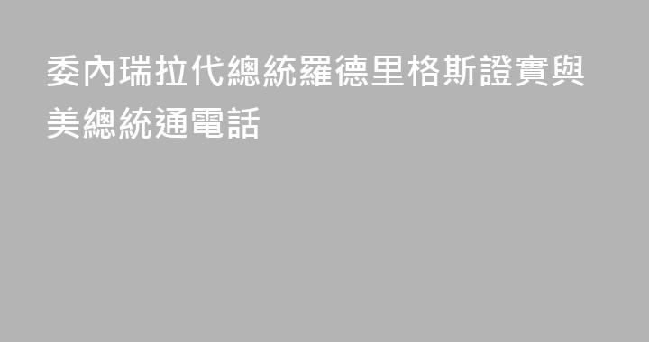 委內瑞拉代總統羅德里格斯證實與美總統通電話