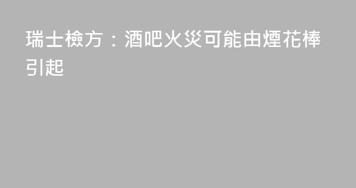 瑞士檢方：酒吧火災可能由煙花棒引起