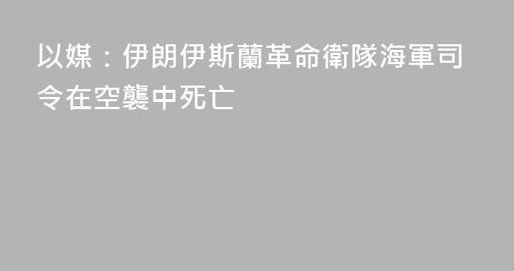 以媒：伊朗伊斯蘭革命衛隊海軍司令在空襲中死亡