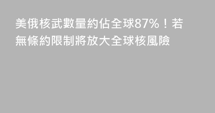 美俄核武數量約佔全球87%！若無條約限制將放大全球核風險