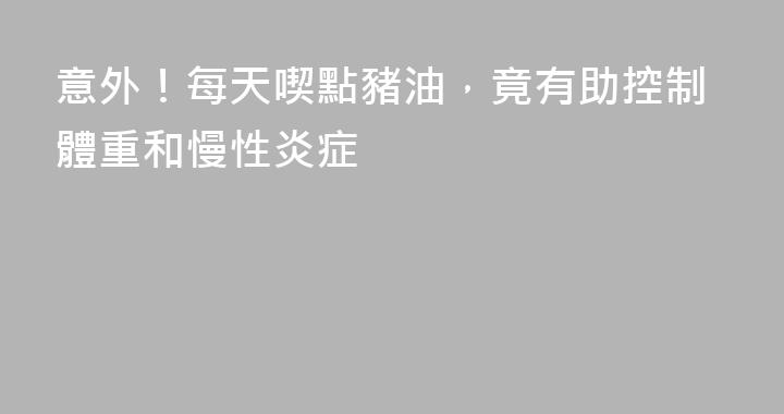 意外！每天喫點豬油，竟有助控制體重和慢性炎症
