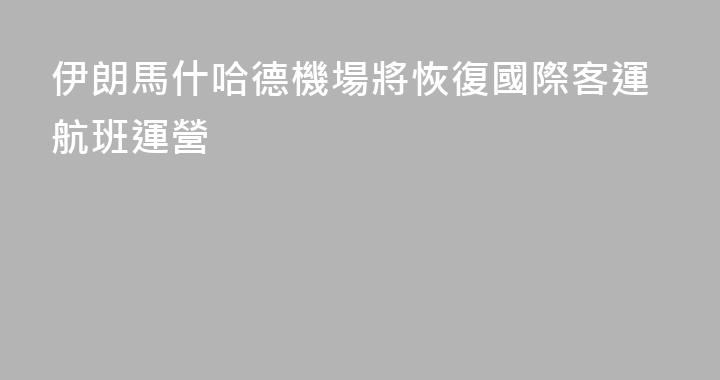 伊朗馬什哈德機場將恢復國際客運航班運營