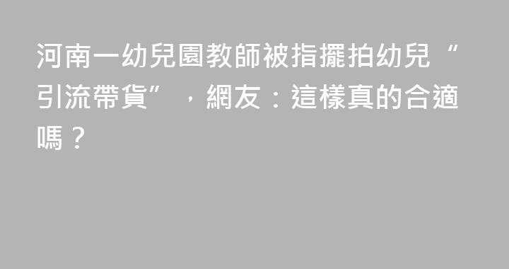 河南一幼兒園教師被指擺拍幼兒“引流帶貨”，網友：這樣真的合適嗎？