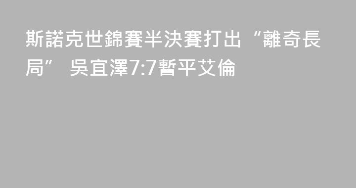 斯諾克世錦賽半決賽打出“離奇長局” 吳宜澤7:7暫平艾倫