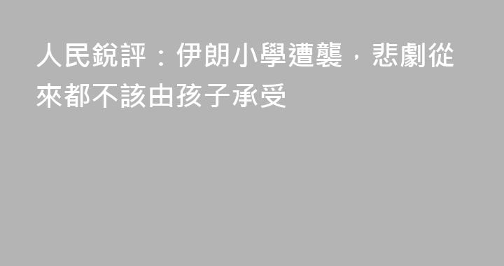 人民銳評：伊朗小學遭襲，悲劇從來都不該由孩子承受