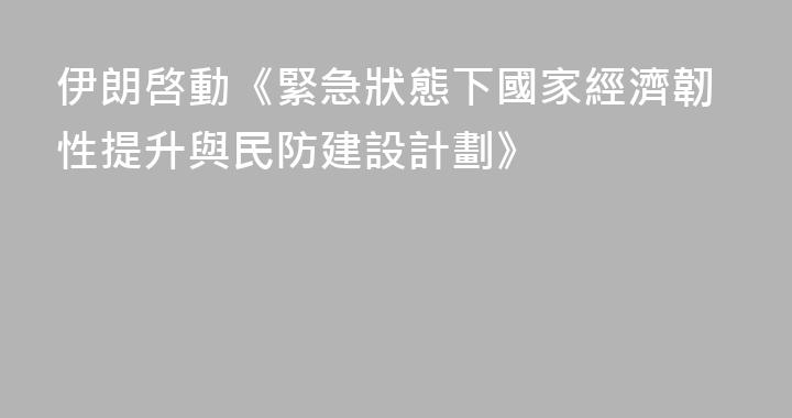 伊朗啓動《緊急狀態下國家經濟韌性提升與民防建設計劃》
