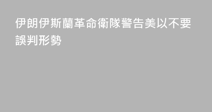 伊朗伊斯蘭革命衛隊警告美以不要誤判形勢