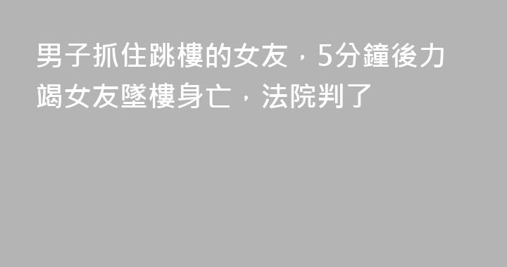 男子抓住跳樓的女友，5分鐘後力竭女友墜樓身亡，法院判了