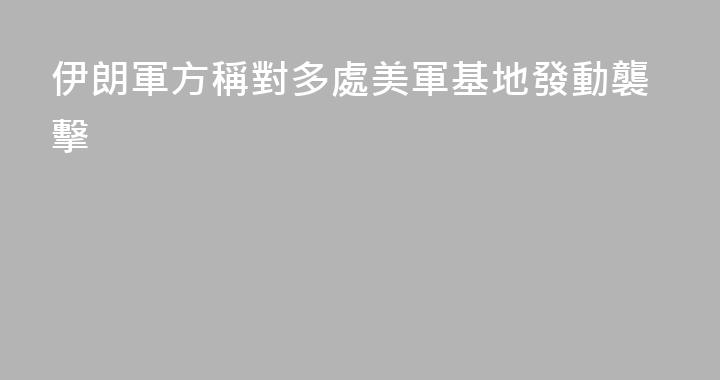 伊朗軍方稱對多處美軍基地發動襲擊