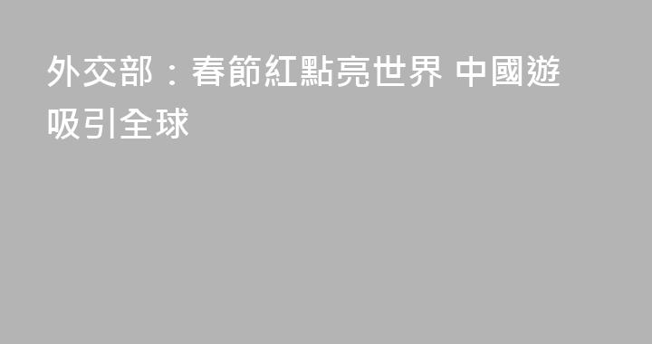 外交部：春節紅點亮世界 中國遊吸引全球