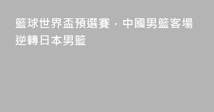 籃球世界盃預選賽，中國男籃客場逆轉日本男籃