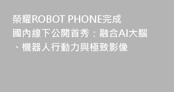 榮耀ROBOT PHONE完成國內線下公開首秀：融合AI大腦、機器人行動力與極致影像
