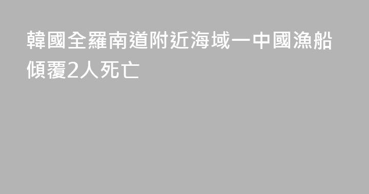 韓國全羅南道附近海域一中國漁船傾覆2人死亡