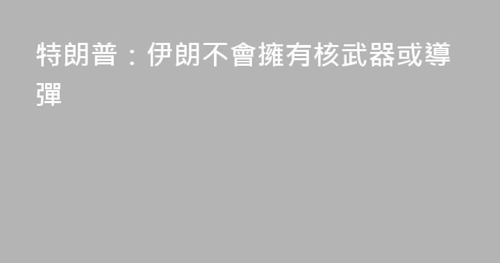特朗普：伊朗不會擁有核武器或導彈