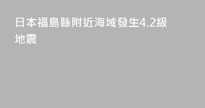 日本福島縣附近海域發生4.2級地震