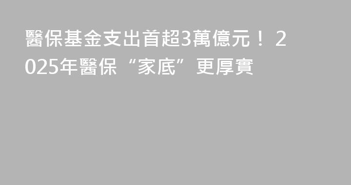 醫保基金支出首超3萬億元！ 2025年醫保“家底”更厚實
