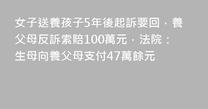 女子送養孩子5年後起訴要回，養父母反訴索賠100萬元，法院：生母向養父母支付47萬餘元