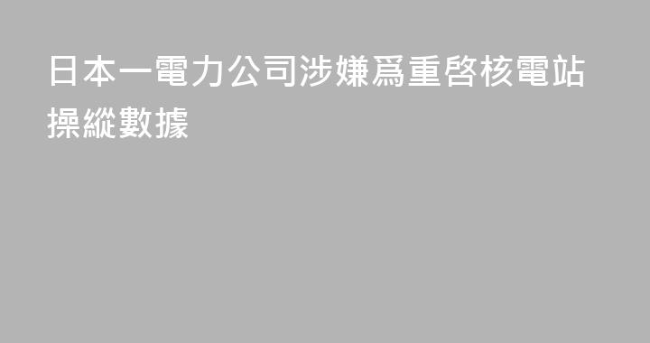 日本一電力公司涉嫌爲重啓核電站操縱數據
