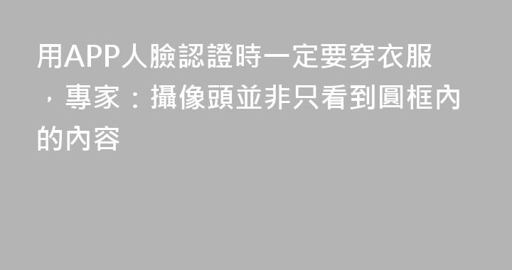 用APP人臉認證時一定要穿衣服，專家：攝像頭並非只看到圓框內的內容