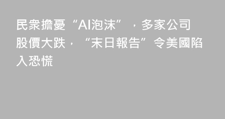 民衆擔憂“AI泡沫”，多家公司股價大跌，“末日報告”令美國陷入恐慌