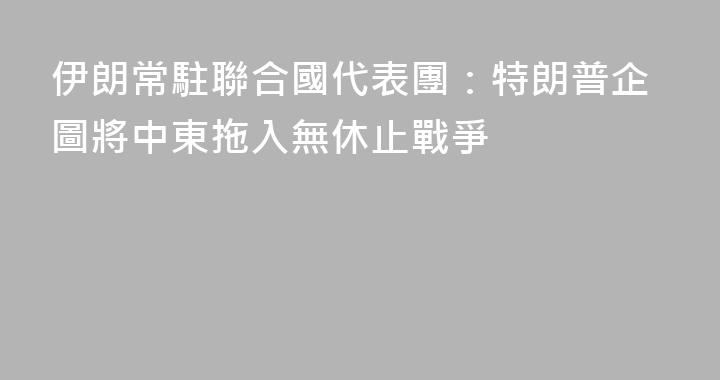 伊朗常駐聯合國代表團：特朗普企圖將中東拖入無休止戰爭