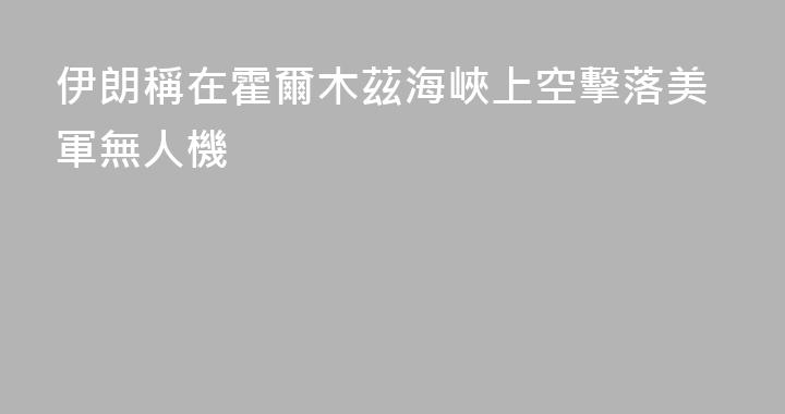 伊朗稱在霍爾木茲海峽上空擊落美軍無人機