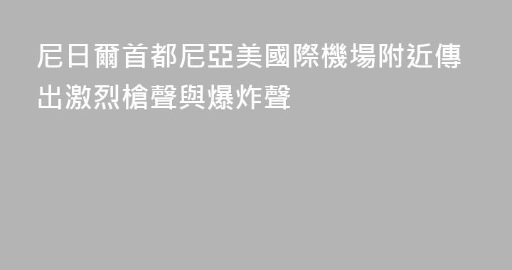 尼日爾首都尼亞美國際機場附近傳出激烈槍聲與爆炸聲
