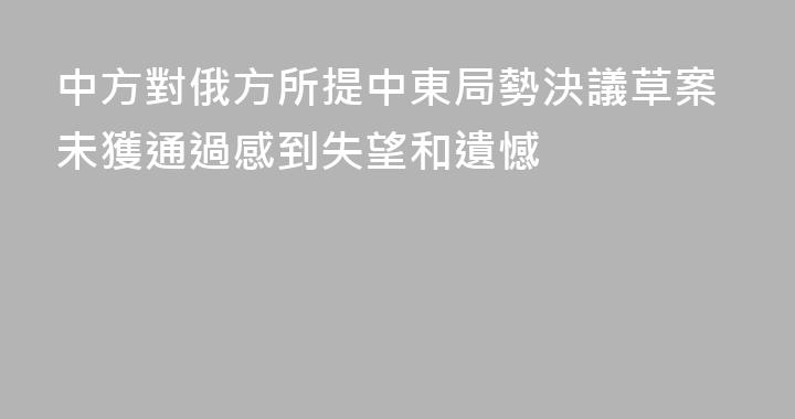 中方對俄方所提中東局勢決議草案未獲通過感到失望和遺憾