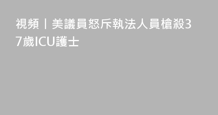 視頻丨美議員怒斥執法人員槍殺37歲ICU護士