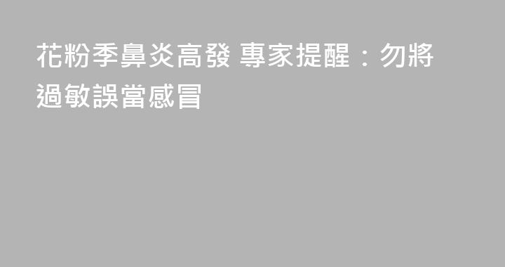 花粉季鼻炎高發 專家提醒：勿將過敏誤當感冒